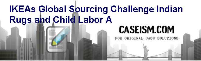 IKEAs Global Sourcing Challenge: Indian Rugs and Child Labor (A) Case Solution IKEAs Global Sourcing Challenge: Indian Rugs and Child Labor (A) Case Solution